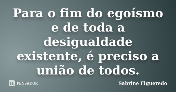 Para o fim do egoísmo e de toda a desigualdade existente, é preciso a união de todos.... Frase de Sabrine Figueredo.
