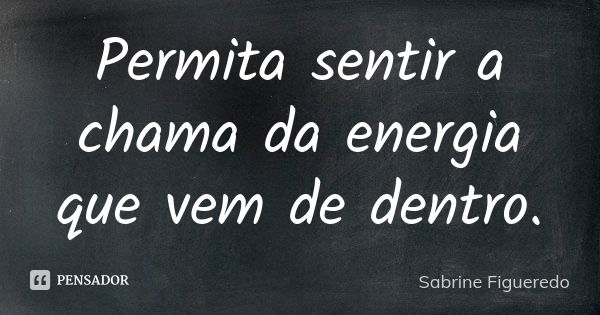 Permita sentir a chama da energia que vem de dentro.... Frase de Sabrine Figueredo.