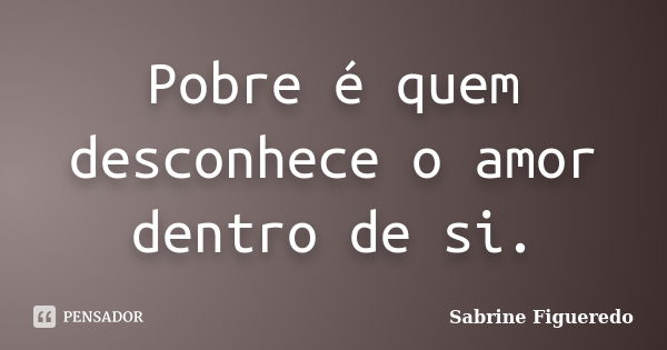 Pobre é quem desconhece o amor dentro de si.... Frase de Sabrine Figueredo.