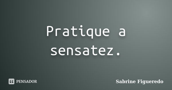 Pratique a sensatez.... Frase de Sabrine Figueredo.