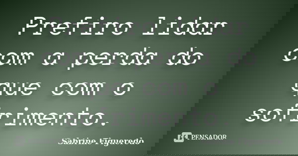 Prefiro lidar com a perda do que com o sofrimento.... Frase de Sabrine Figueredo.