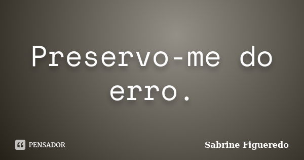 Preservo-me do erro.... Frase de Sabrine Figueredo.