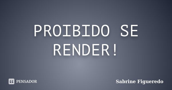 PROIBIDO SE RENDER!... Frase de Sabrine Figueredo.