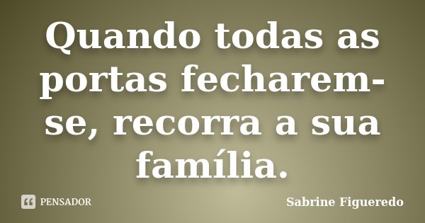 Quando todas as portas fecharem-se, recorra a sua família.... Frase de Sabrine Figueredo.