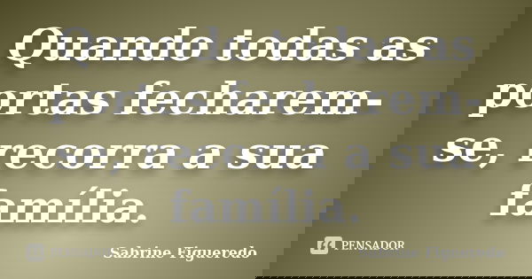 Quando todas as portas fecharem-se, recorra a sua família.... Frase de Sabrine Figueredo.