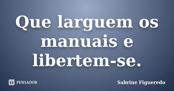 Que larguem os manuais e libertem-se.... Frase de Sabrine Figueredo.