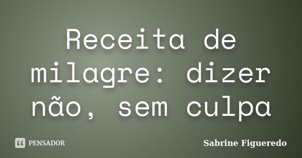 Receita de milagre: dizer não, sem culpa... Frase de Sabrine Figueredo.