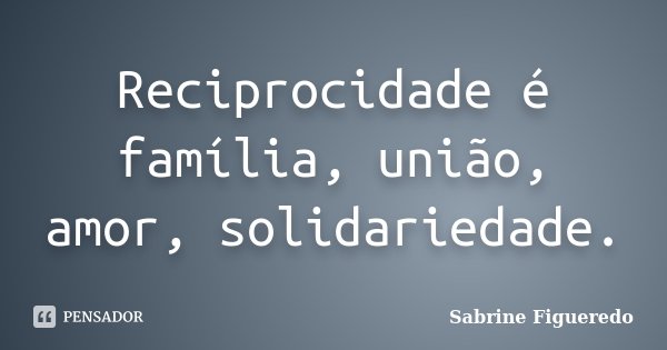 Reciprocidade é família, união, amor, solidariedade.... Frase de Sabrine Figueredo.
