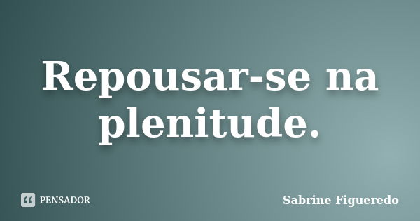 Repousar-se na plenitude.... Frase de Sabrine Figueredo.