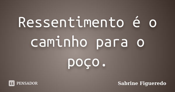 Ressentimento é o caminho para o poço.... Frase de Sabrine Figueredo.