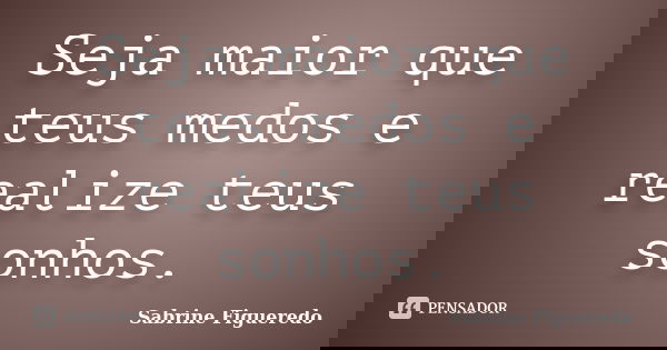 Seja maior que teus medos e realize teus sonhos.... Frase de Sabrine Figueredo.