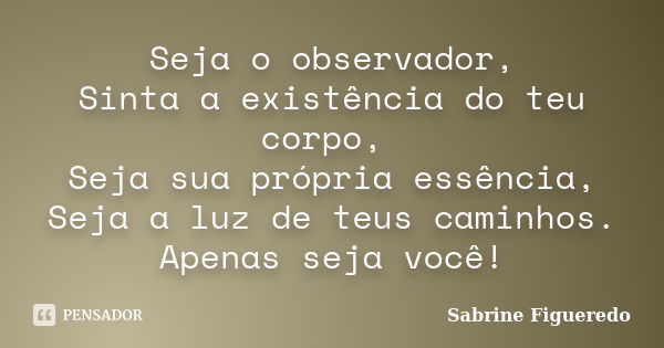 Seja o observador, Sinta a existência do teu corpo, Seja sua própria essência, Seja a luz de teus caminhos. Apenas seja você!... Frase de Sabrine Figueredo.