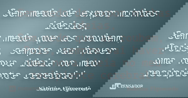 Sem medo de expor minhas ideias, Sem medo que as roubem, Pois, sempre vai haver uma nova ideia no meu recipiente cerebral!... Frase de Sabrine Figueredo.