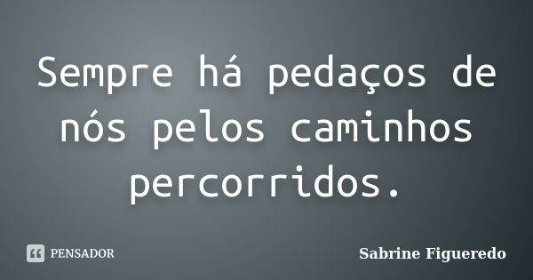 Sempre há pedaços de nós pelos caminhos percorridos.... Frase de Sabrine Figueredo.