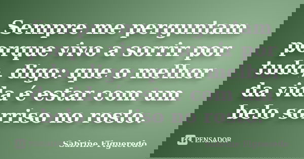 Sempre me perguntam porque vivo a sorrir por tudo, digo: que o melhor da vida é estar com um belo sorriso no rosto.... Frase de Sabrine Figueredo.