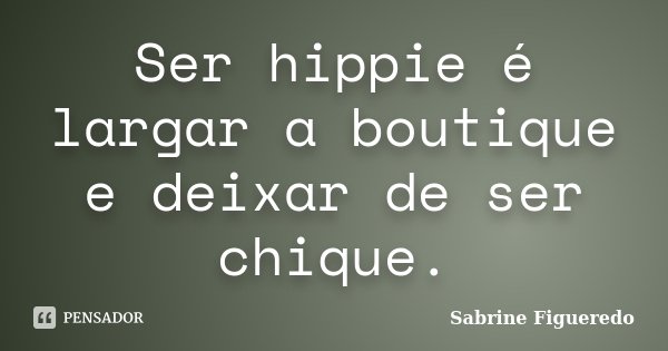 Ser hippie é largar a boutique e deixar de ser chique.... Frase de Sabrine Figueredo.