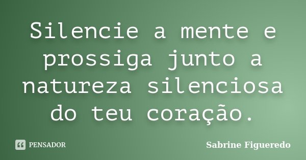 Silencie a mente e prossiga junto a natureza silenciosa do teu coração.... Frase de Sabrine Figueredo.
