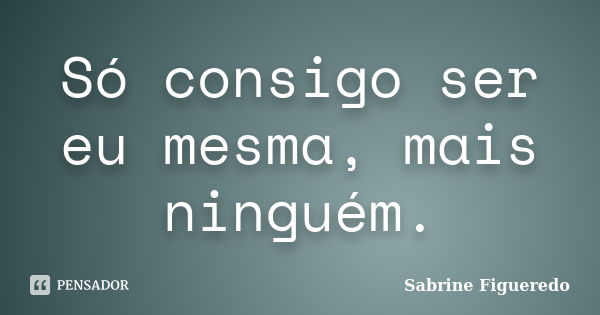 Só consigo ser eu mesma, mais ninguém.... Frase de Sabrine Figueredo.