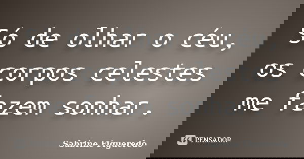 Só de olhar o céu, os corpos celestes me fazem sonhar.... Frase de Sabrine Figueredo.