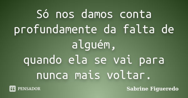 Só nos damos conta profundamente da falta de alguém, quando ela se vai para nunca mais voltar.... Frase de Sabrine Figueredo.