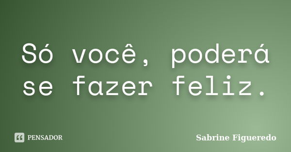 Só você, poderá se fazer feliz.... Frase de Sabrine Figueredo.