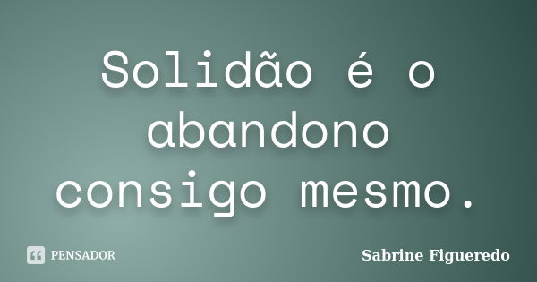 Solidão é o abandono consigo mesmo.... Frase de Sabrine Figueredo.