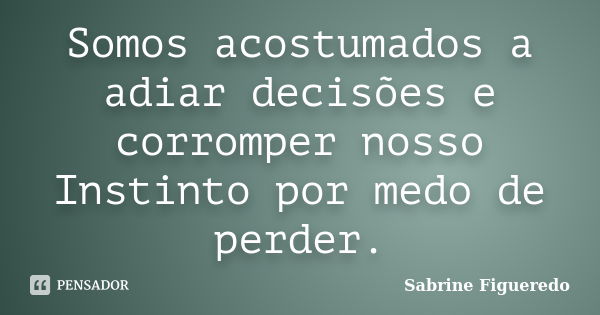 Somos acostumados a adiar decisões e corromper nosso Instinto por medo de perder.... Frase de Sabrine Figueredo.