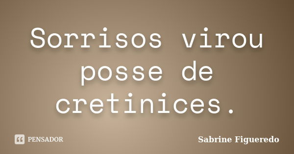 Sorrisos virou posse de cretinices.... Frase de Sabrine Figueredo.