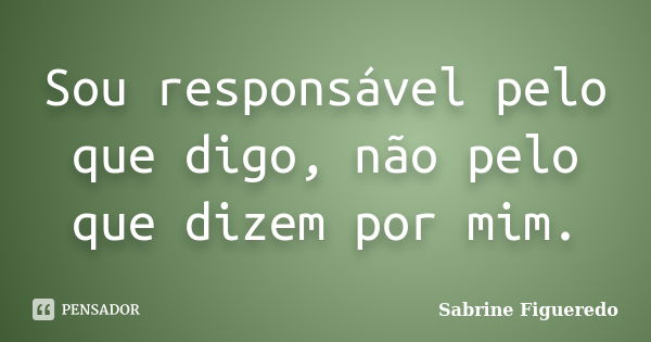 Sou responsável pelo que digo, não pelo que dizem por mim.... Frase de Sabrine Figueredo.