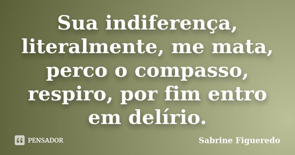 Sua indiferença, literalmente, me mata, perco o compasso, respiro, por fim entro em delírio.... Frase de Sabrine Figueredo.