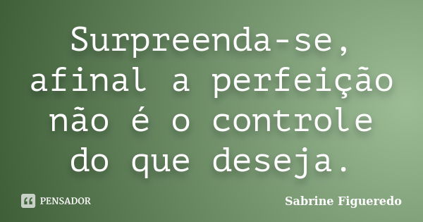 Surpreenda-se, afinal a perfeição não é o controle do que deseja.... Frase de Sabrine Figueredo.