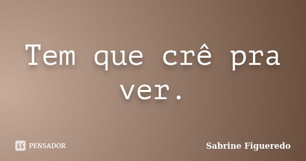 Tem que crê pra ver.... Frase de Sabrine Figueredo.