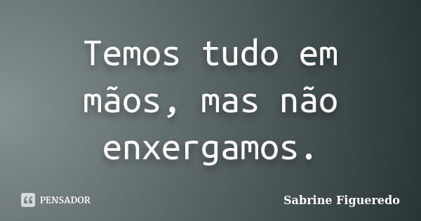 Temos tudo em mãos, mas não enxergamos.... Frase de Sabrine Figueredo.