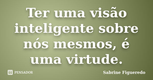 Ter uma visão inteligente sobre nós mesmos, é uma virtude.... Frase de Sabrine Figueredo.