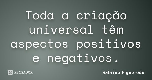 Toda a criação universal têm aspectos positivos e negativos.... Frase de Sabrine Figueredo.