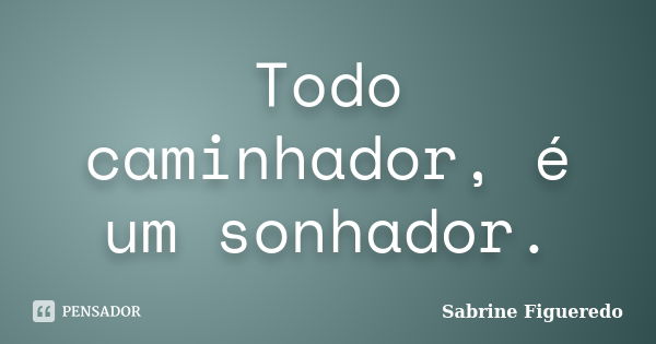 Todo caminhador, é um sonhador.... Frase de Sabrine Figueredo.