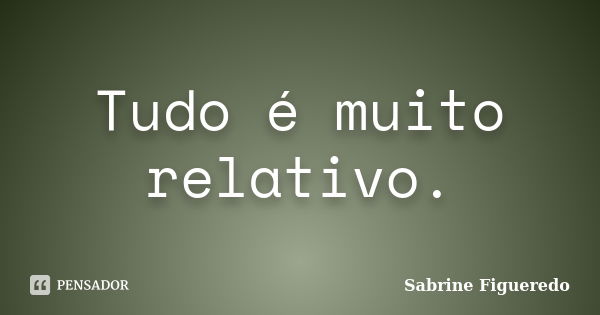 Tudo é muito relativo.... Frase de Sabrine Figueredo.