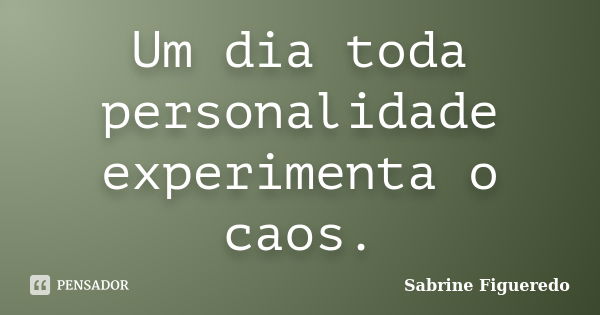 Um dia toda personalidade experimenta o caos.... Frase de Sabrine Figueredo.