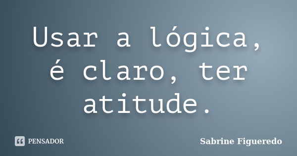 Usar a lógica, é claro, ter atitude.... Frase de Sabrine Figueredo.