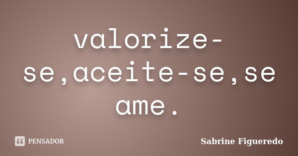 valorize-se,aceite-se,se ame.... Frase de Sabrine Figueredo.