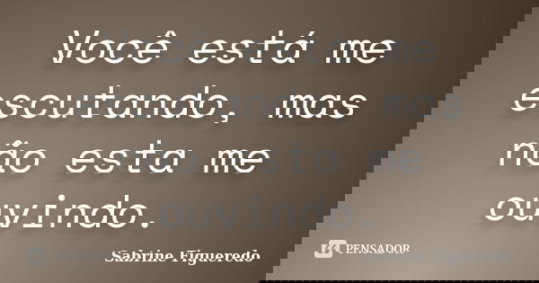Você está me escutando, mas não esta me ouvindo.... Frase de Sabrine Figueredo.