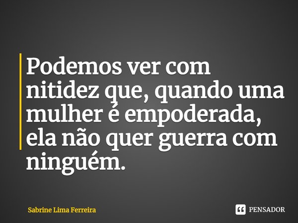 Podemos ver com nitidez que, quando uma mulher é empoderada, ela não quer guerra com ninguém.... Frase de Sabrine Lima Ferreira.