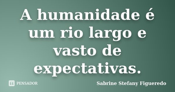 A humanidade é um rio largo e vasto de expectativas.... Frase de Sabrine Stefany Figueredo.