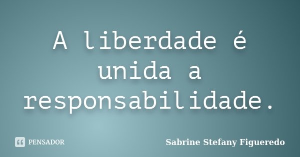 A liberdade é unida a responsabilidade.... Frase de Sabrine Stefany Figueredo.