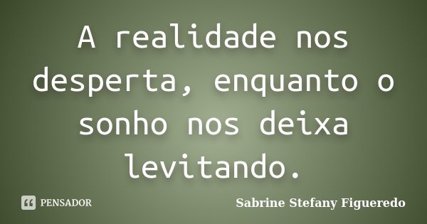 A realidade nos desperta, enquanto o sonho nos deixa levitando.... Frase de Sabrine Stefany Figueredo.