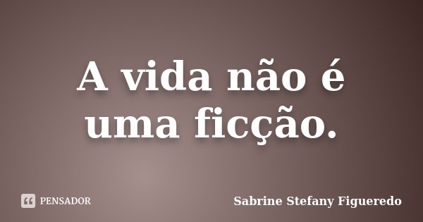 A vida não é uma ficção.... Frase de Sabrine Stefany Figueredo.