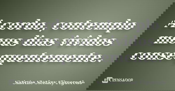 Acordo, contemplo meus dias vividos consequentemente.... Frase de Sabrine Stefany Figueredo.