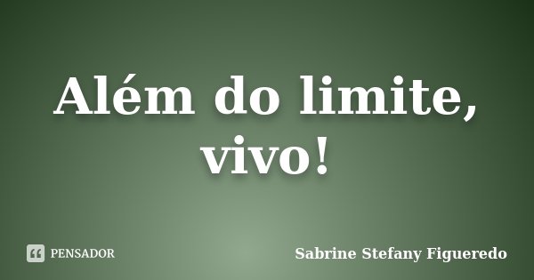 Além do limite, vivo!... Frase de Sabrine Stefany Figueredo.