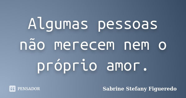 Algumas pessoas não merecem nem o próprio amor.... Frase de Sabrine Stefany Figueredo.