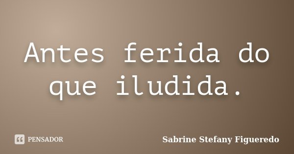Antes ferida do que iludida.... Frase de Sabrine Stefany Figueredo.